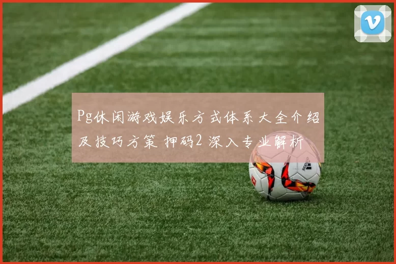 Pg休闲游戏娱乐方式体系大全介绍及技巧方策 押码2 深入专业解析