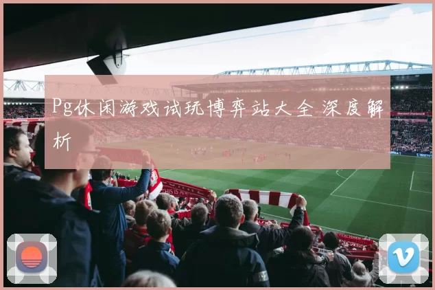 Pg休闲游戏试玩博弈站大全 深度解析