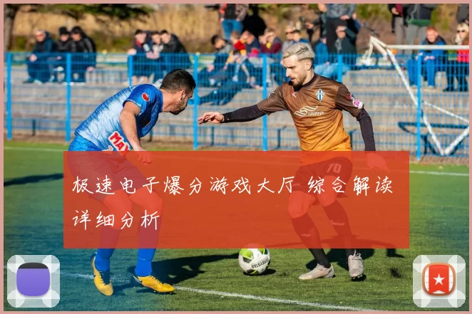 极速电子爆分游戏大厅 综合解读 详细分析