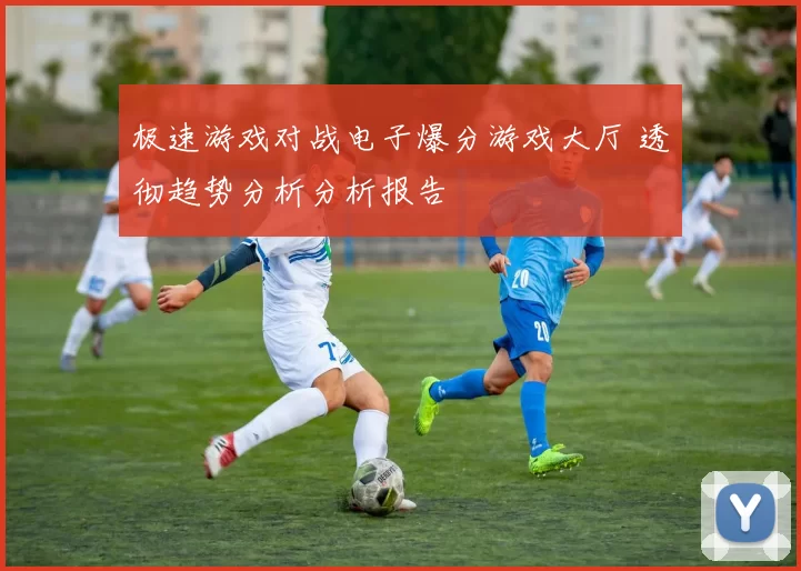 极速游戏对战电子爆分游戏大厅 透彻趋势分析分析报告