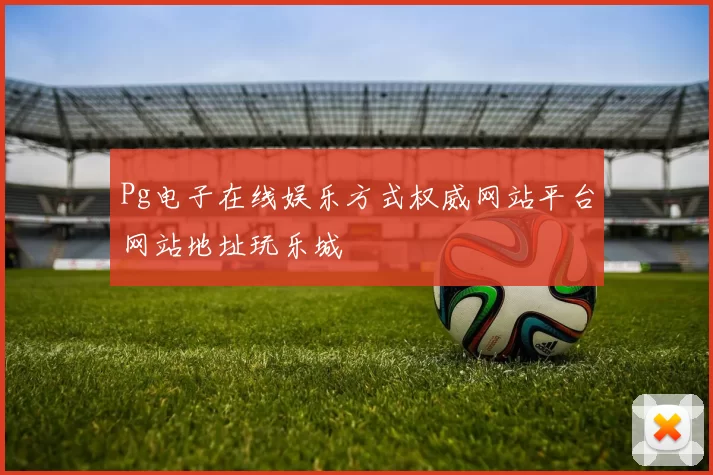 Pg电子在线娱乐方式权威网站平台网站地址玩乐城