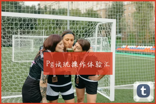 Pg试玩操作体验汇