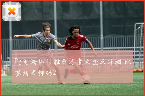 Pg电游热门推荐方案大全及评测 比赛结果押码2