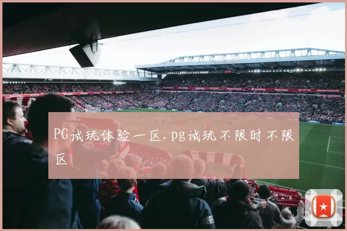 PG试玩体验一区.pg试玩不限时不限区