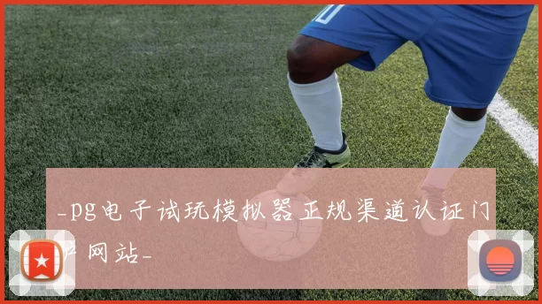 _pg电子试玩模拟器正规渠道认证门户网站_