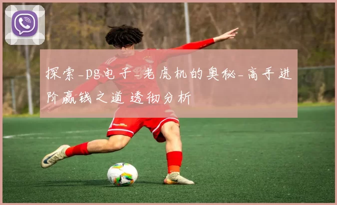 探索_pg电子_老虎机的奥秘_高手进阶赢钱之道 透彻分析