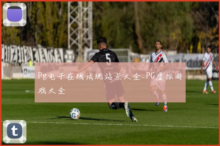 Pg电子在线试玩站点大全_PG虚拟游戏大全