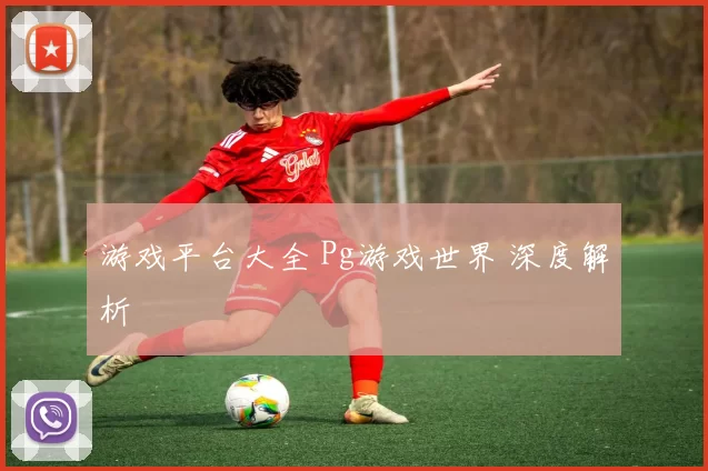 游戏平台大全 Pg游戏世界 深度解析